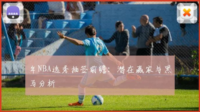年NBA选秀抽签前瞻：潜在赢家与黑马分析