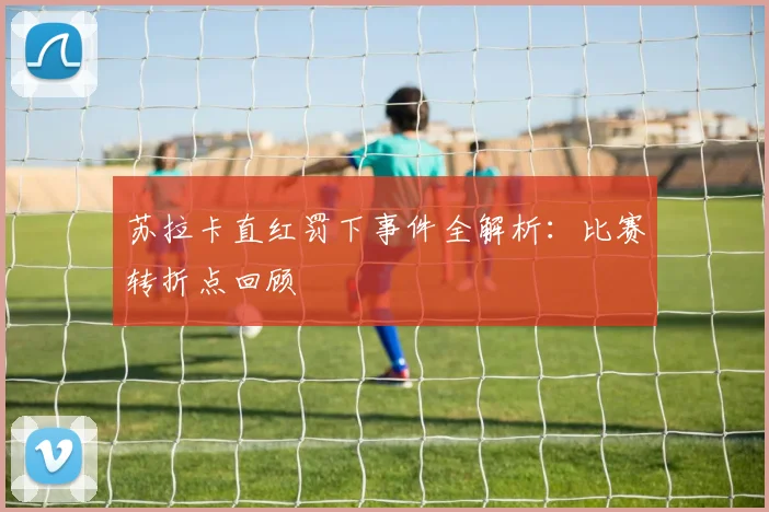 苏拉卡直红罚下事件全解析：比赛转折点回顾