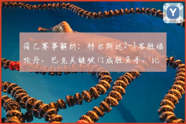 荷乙赛事解析：特尔斯达2-1客胜福伦丹，巴克关键破门成胜负手，比赛过程深度复盘