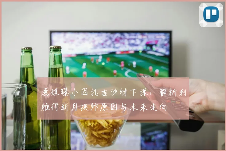 意媒曝小因扎吉沙特下课，解析利雅得新月换帅原因与未来走向