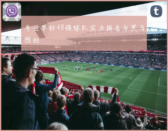 年世界杯48强球队实力排名与黑马预测