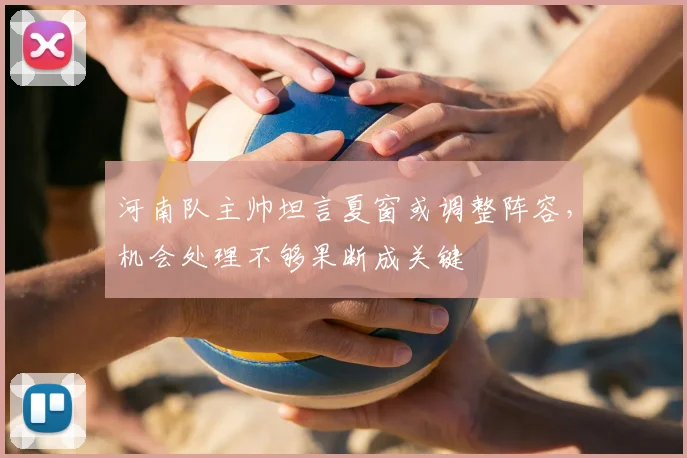 河南队主帅坦言夏窗或调整阵容，机会处理不够果断成关键