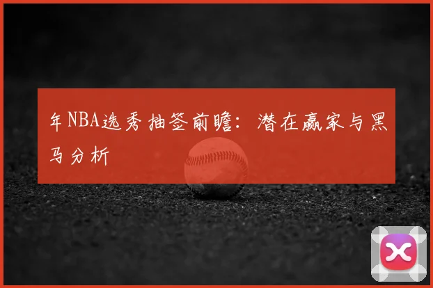 年NBA选秀抽签前瞻：潜在赢家与黑马分析