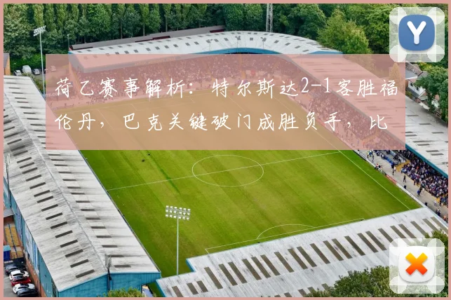 荷乙赛事解析：特尔斯达2-1客胜福伦丹，巴克关键破门成胜负手，比赛过程深度复盘