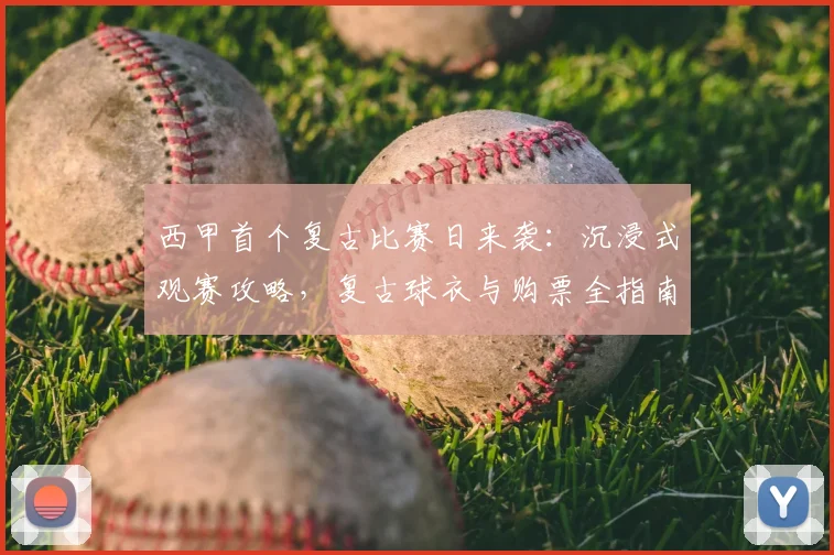 西甲首个复古比赛日来袭：沉浸式观赛攻略，复古球衣与购票全指南
