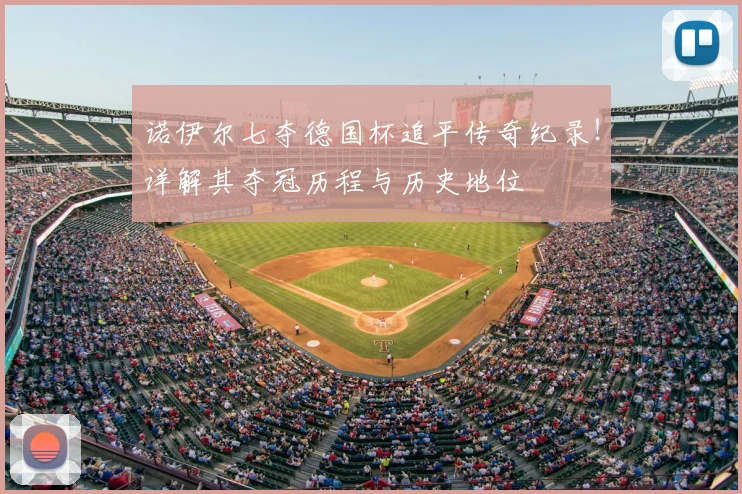 诺伊尔七夺德国杯追平传奇纪录！详解其夺冠历程与历史地位