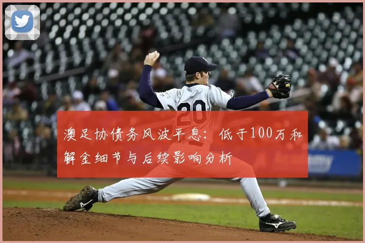 澳足协债务风波平息：低于100万和解金细节与后续影响分析