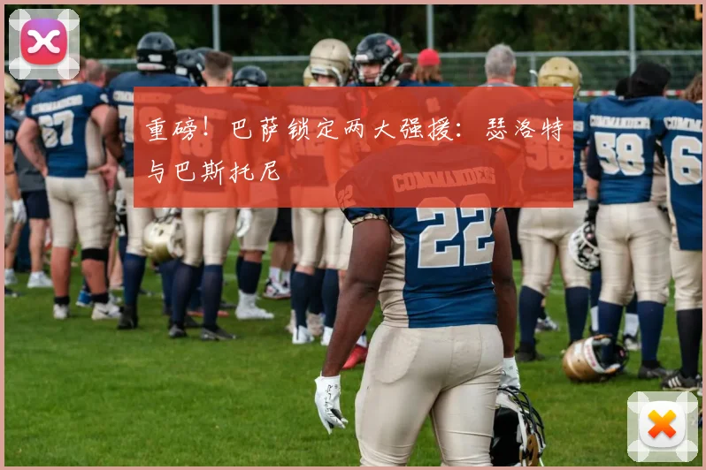 重磅！巴萨锁定两大强援：瑟洛特与巴斯托尼