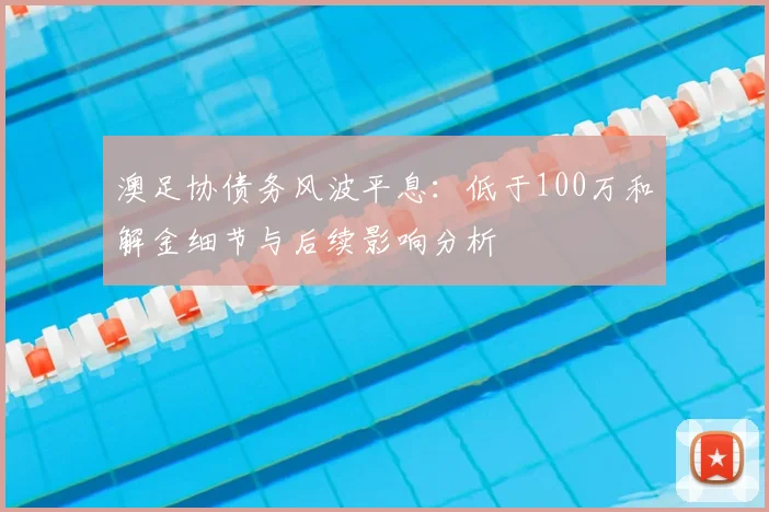澳足协债务风波平息：低于100万和解金细节与后续影响分析