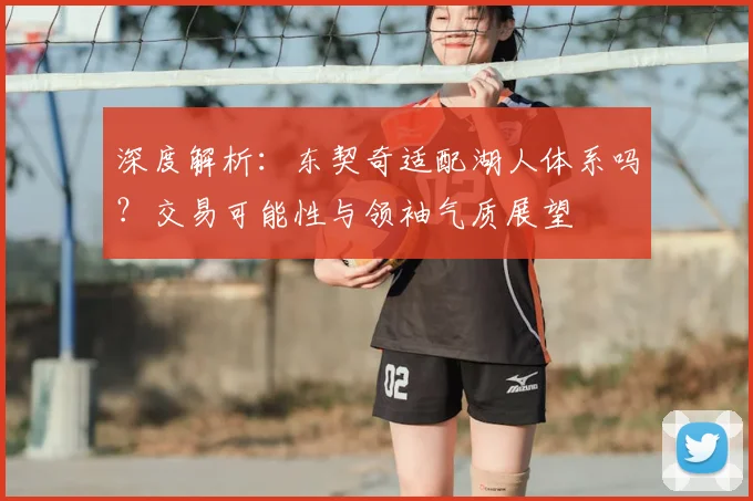 深度解析：东契奇适配湖人体系吗？交易可能性与领袖气质展望