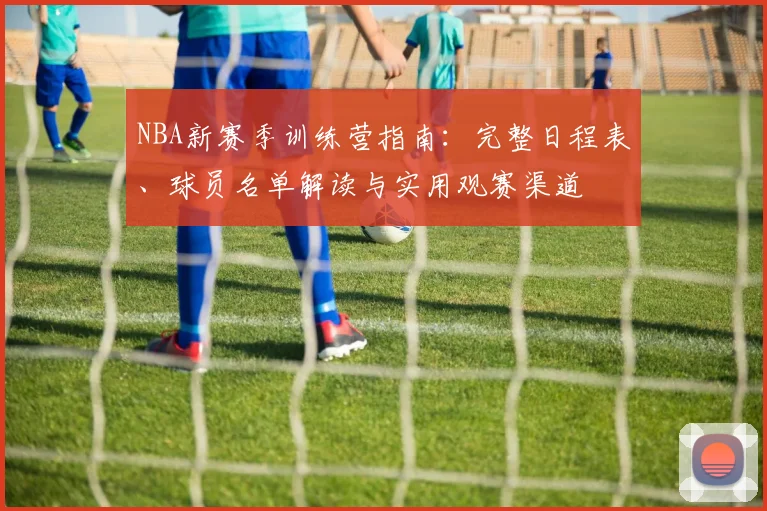 NBA新赛季训练营指南：完整日程表、球员名单解读与实用观赛渠道
