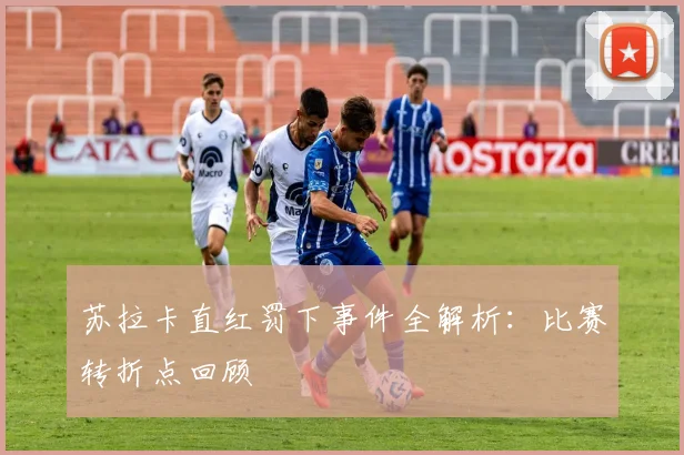 苏拉卡直红罚下事件全解析：比赛转折点回顾