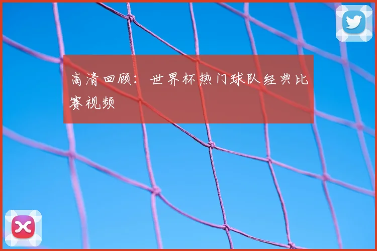 高清回顾：世界杯热门球队经典比赛视频